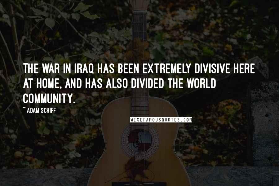 Adam Schiff Quotes: The war in Iraq has been extremely divisive here at home, and has also divided the world community.