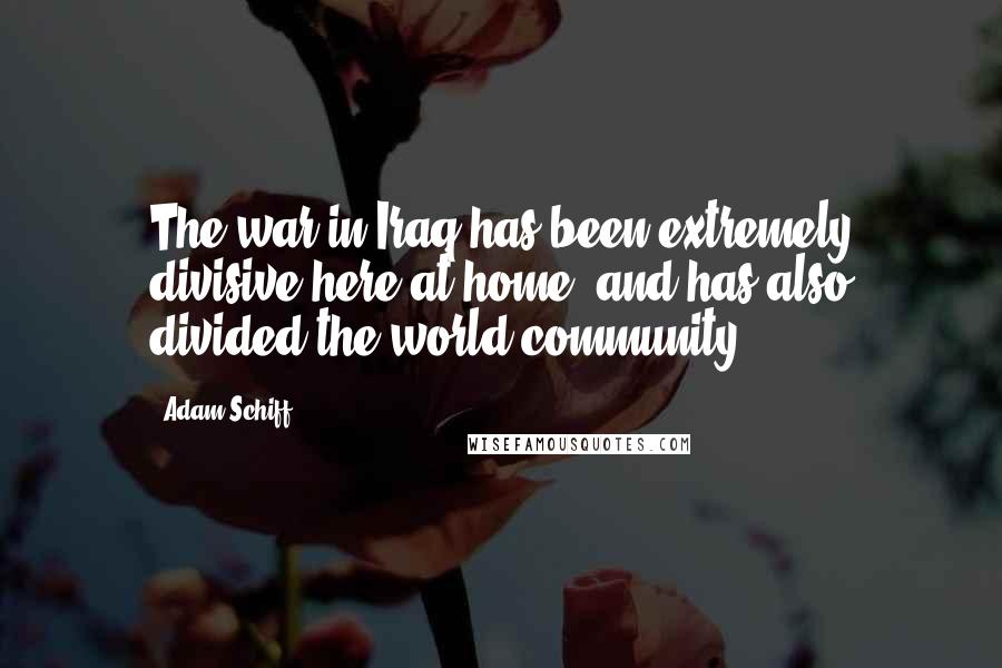 Adam Schiff Quotes: The war in Iraq has been extremely divisive here at home, and has also divided the world community.