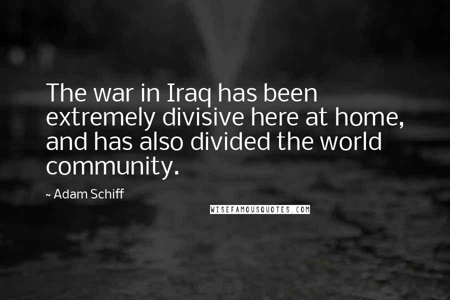 Adam Schiff Quotes: The war in Iraq has been extremely divisive here at home, and has also divided the world community.