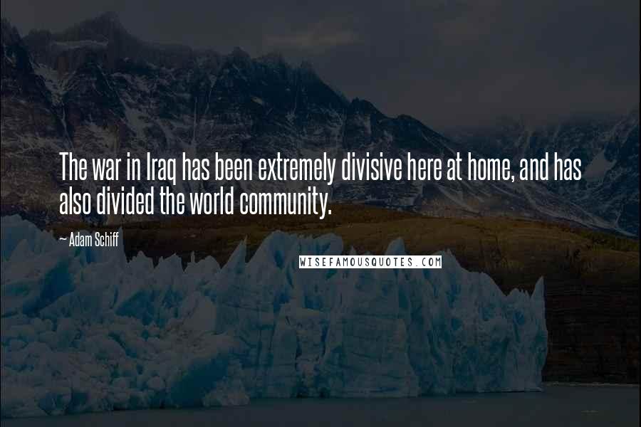 Adam Schiff Quotes: The war in Iraq has been extremely divisive here at home, and has also divided the world community.