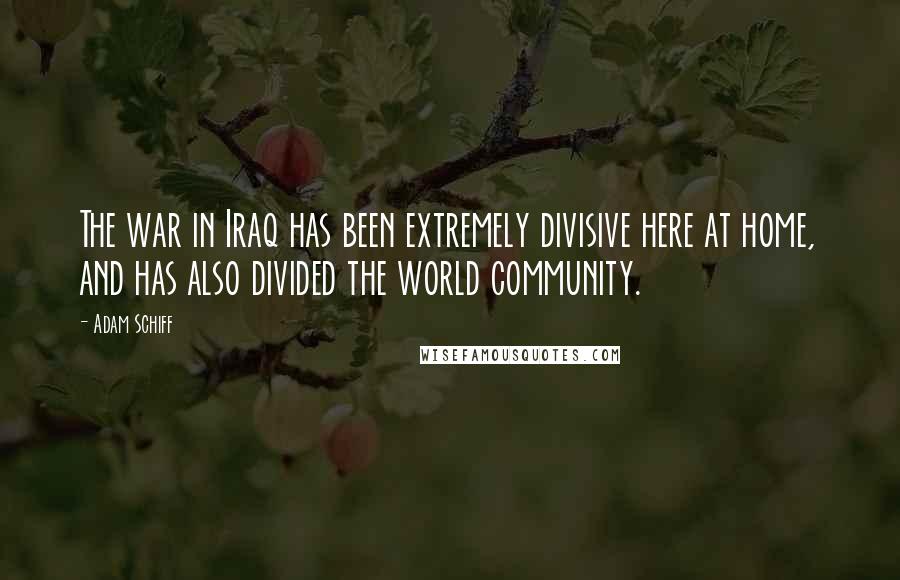 Adam Schiff Quotes: The war in Iraq has been extremely divisive here at home, and has also divided the world community.