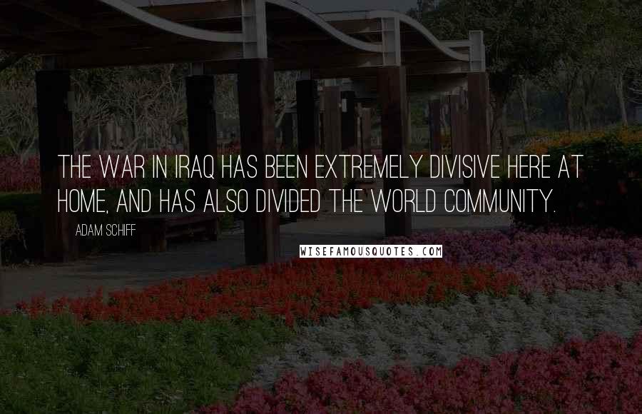 Adam Schiff Quotes: The war in Iraq has been extremely divisive here at home, and has also divided the world community.