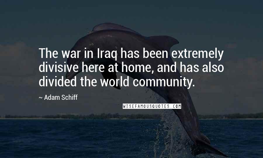 Adam Schiff Quotes: The war in Iraq has been extremely divisive here at home, and has also divided the world community.