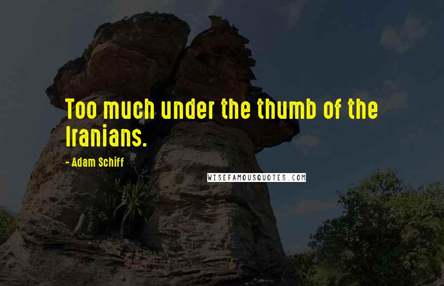 Adam Schiff Quotes: Too much under the thumb of the Iranians.