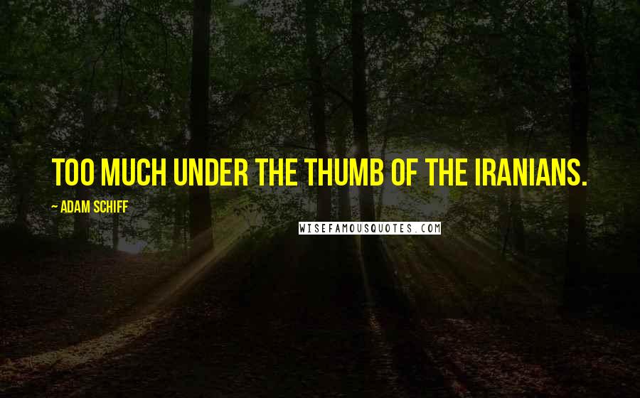 Adam Schiff Quotes: Too much under the thumb of the Iranians.