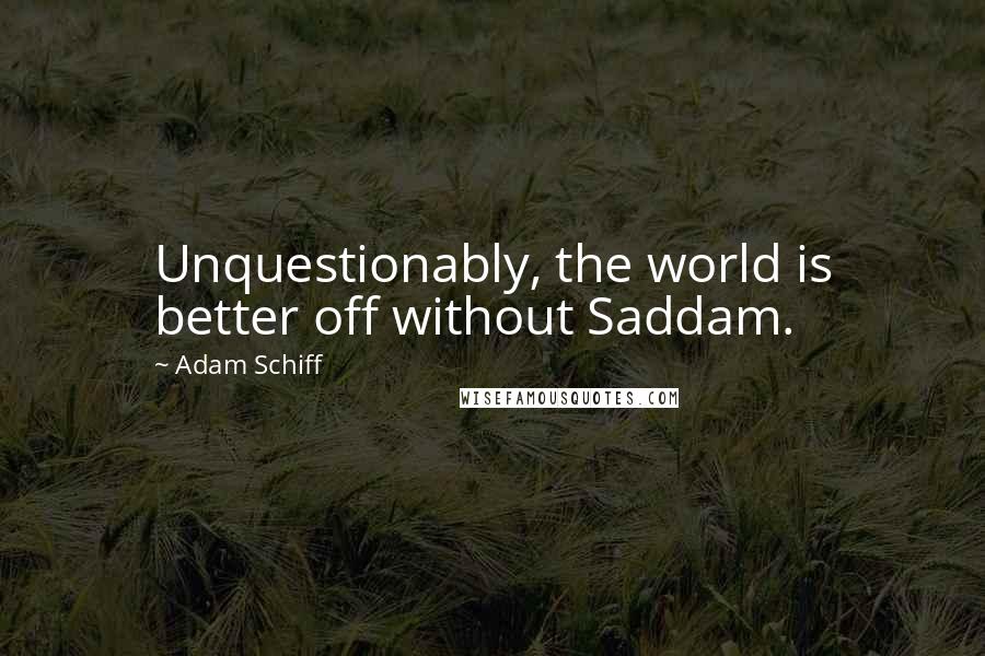 Adam Schiff Quotes: Unquestionably, the world is better off without Saddam.