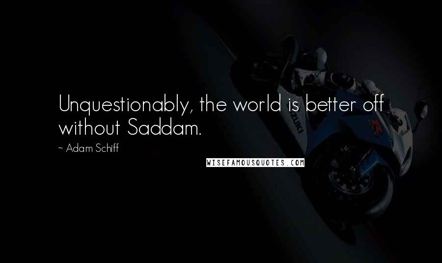 Adam Schiff Quotes: Unquestionably, the world is better off without Saddam.