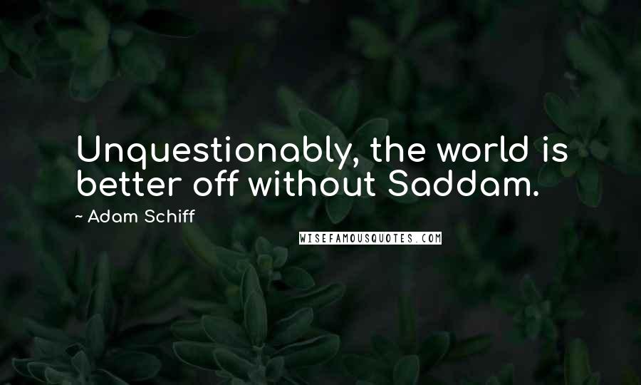 Adam Schiff Quotes: Unquestionably, the world is better off without Saddam.