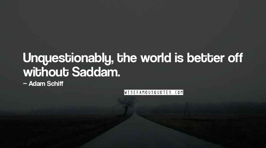 Adam Schiff Quotes: Unquestionably, the world is better off without Saddam.