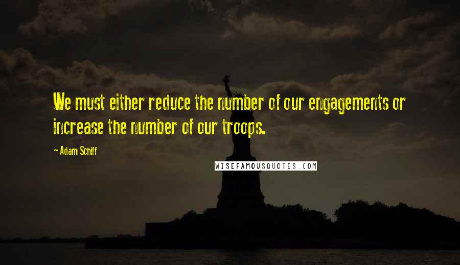 Adam Schiff Quotes: We must either reduce the number of our engagements or increase the number of our troops.