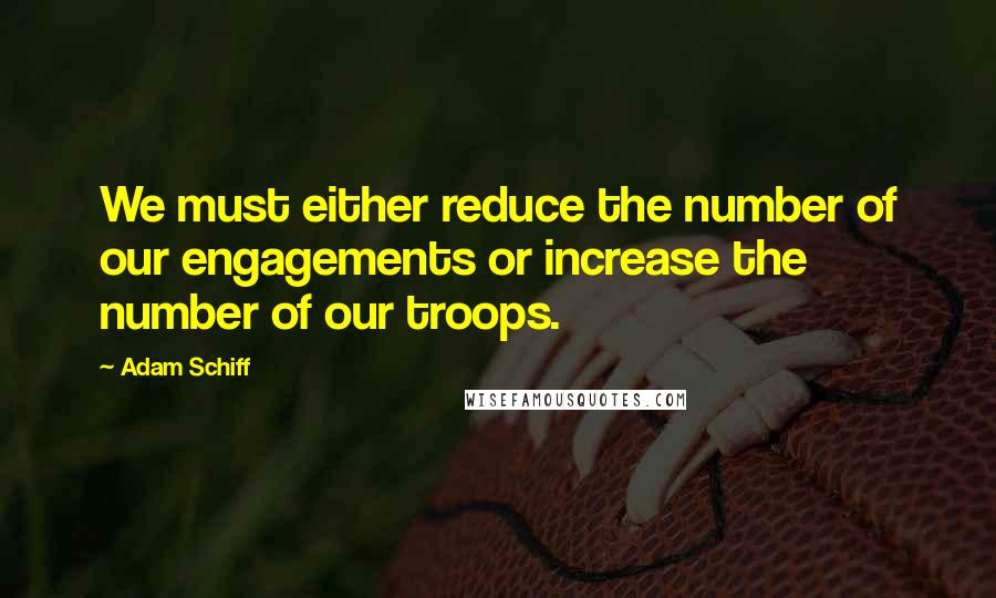 Adam Schiff Quotes: We must either reduce the number of our engagements or increase the number of our troops.