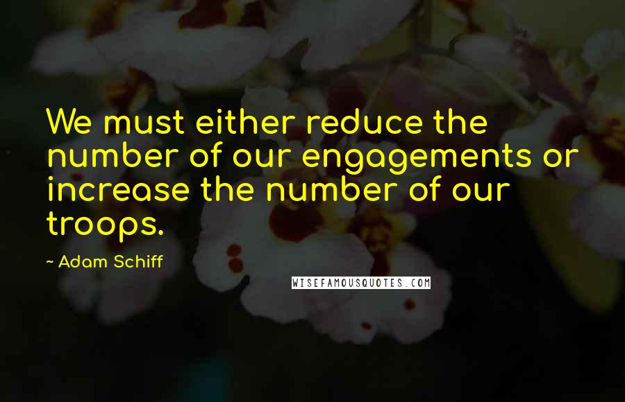 Adam Schiff Quotes: We must either reduce the number of our engagements or increase the number of our troops.