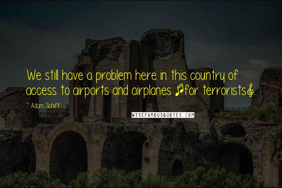 Adam Schiff Quotes: We still have a problem here in this country of access to airports and airplanes [for terrorists].