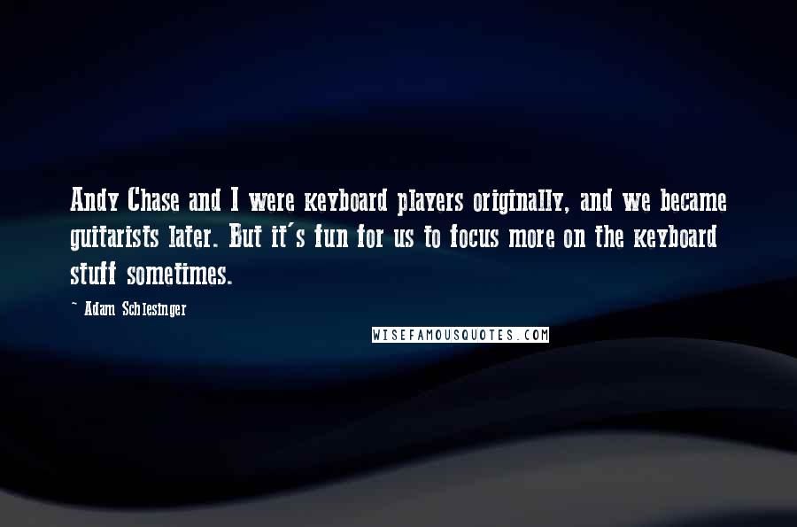 Adam Schlesinger Quotes: Andy Chase and I were keyboard players originally, and we became guitarists later. But it's fun for us to focus more on the keyboard stuff sometimes.