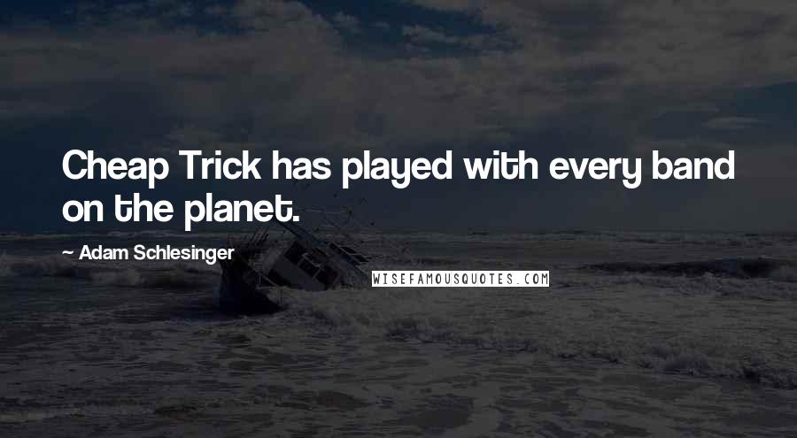Adam Schlesinger Quotes: Cheap Trick has played with every band on the planet.