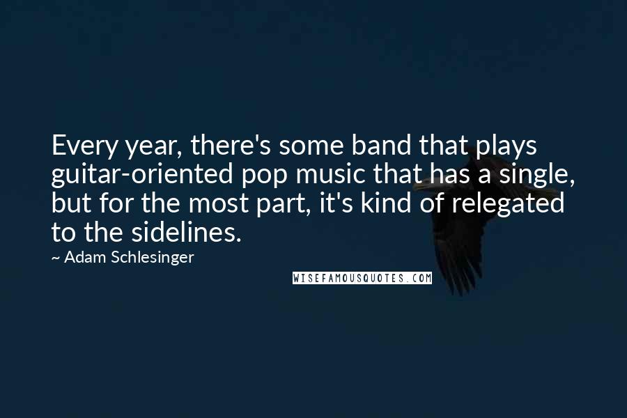 Adam Schlesinger Quotes: Every year, there's some band that plays guitar-oriented pop music that has a single, but for the most part, it's kind of relegated to the sidelines.