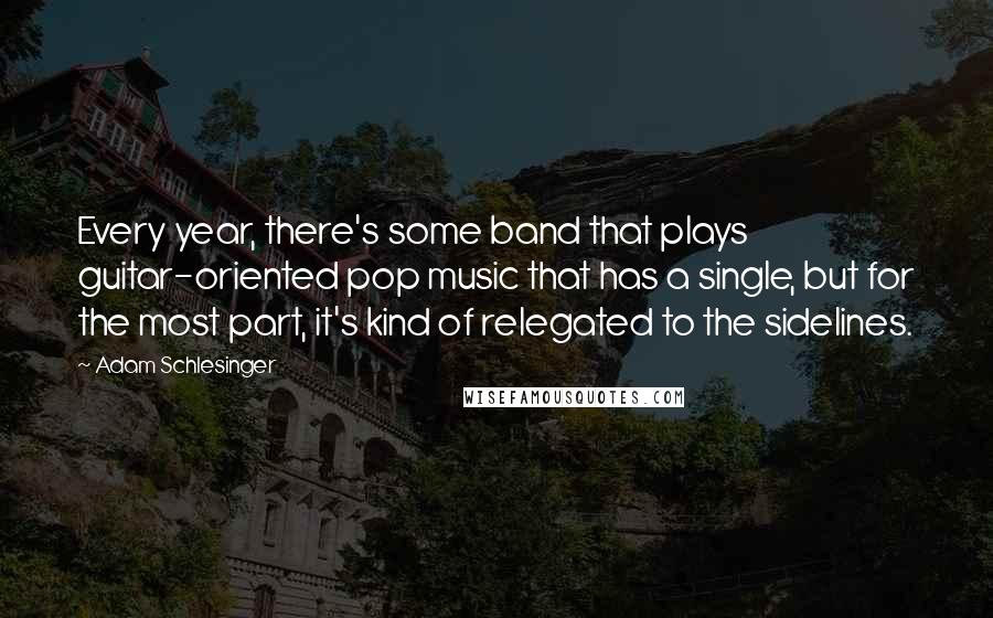 Adam Schlesinger Quotes: Every year, there's some band that plays guitar-oriented pop music that has a single, but for the most part, it's kind of relegated to the sidelines.