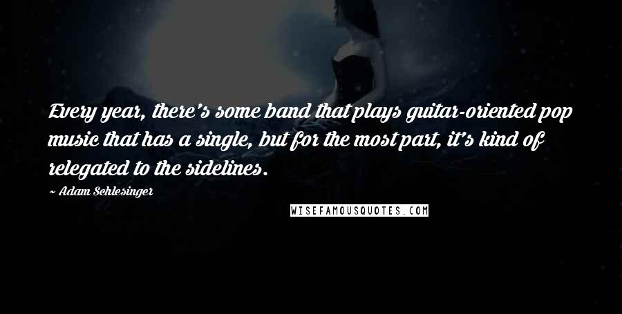 Adam Schlesinger Quotes: Every year, there's some band that plays guitar-oriented pop music that has a single, but for the most part, it's kind of relegated to the sidelines.