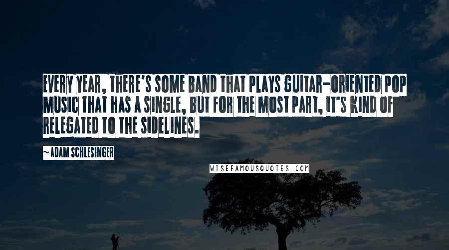 Adam Schlesinger Quotes: Every year, there's some band that plays guitar-oriented pop music that has a single, but for the most part, it's kind of relegated to the sidelines.