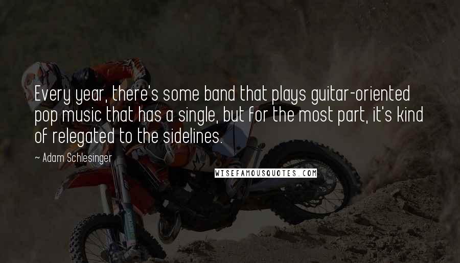 Adam Schlesinger Quotes: Every year, there's some band that plays guitar-oriented pop music that has a single, but for the most part, it's kind of relegated to the sidelines.