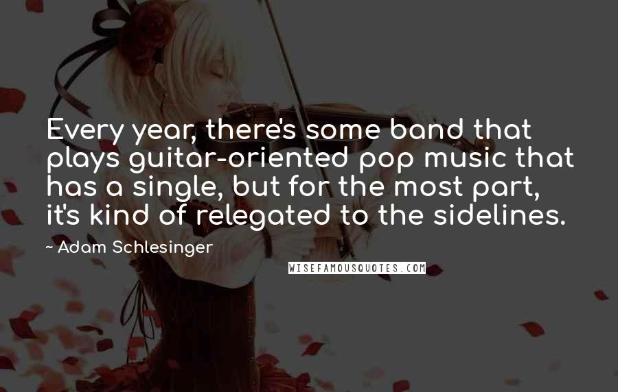 Adam Schlesinger Quotes: Every year, there's some band that plays guitar-oriented pop music that has a single, but for the most part, it's kind of relegated to the sidelines.