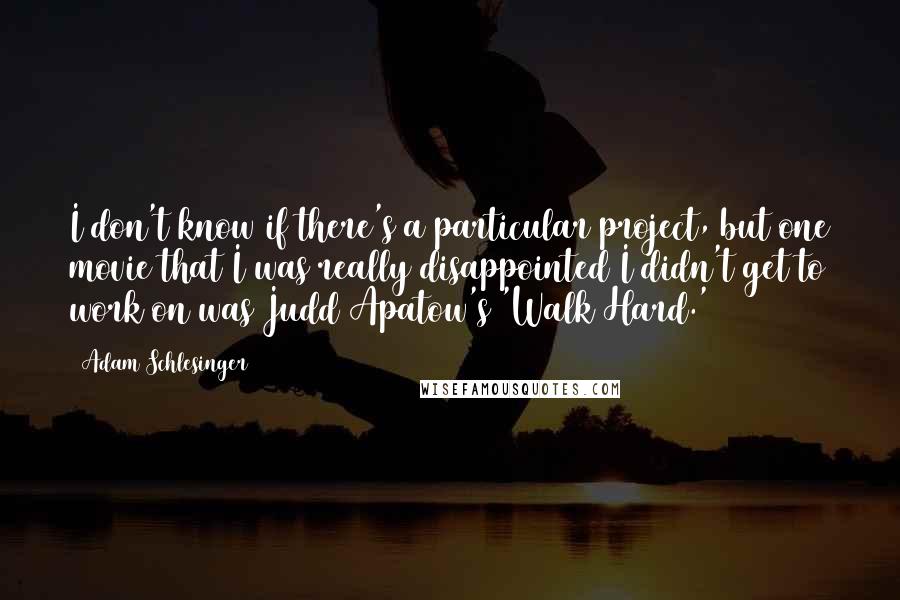 Adam Schlesinger Quotes: I don't know if there's a particular project, but one movie that I was really disappointed I didn't get to work on was Judd Apatow's 'Walk Hard.'