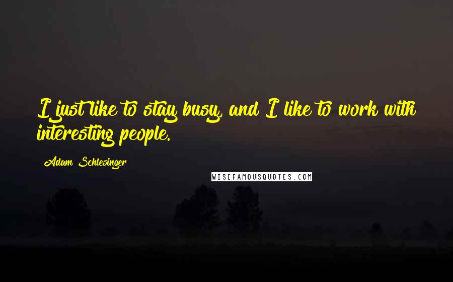 Adam Schlesinger Quotes: I just like to stay busy, and I like to work with interesting people.
