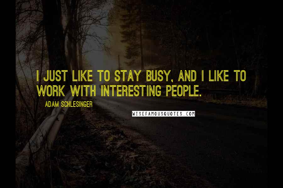 Adam Schlesinger Quotes: I just like to stay busy, and I like to work with interesting people.