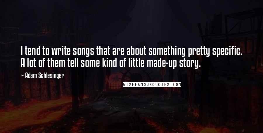 Adam Schlesinger Quotes: I tend to write songs that are about something pretty specific. A lot of them tell some kind of little made-up story.