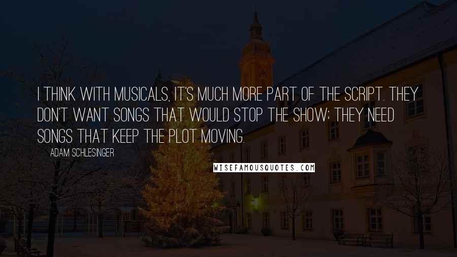 Adam Schlesinger Quotes: I think with musicals, it's much more part of the script. They don't want songs that would stop the show; they need songs that keep the plot moving.