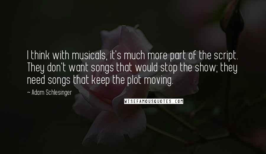 Adam Schlesinger Quotes: I think with musicals, it's much more part of the script. They don't want songs that would stop the show; they need songs that keep the plot moving.