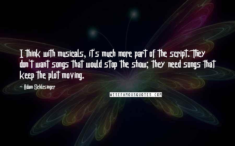 Adam Schlesinger Quotes: I think with musicals, it's much more part of the script. They don't want songs that would stop the show; they need songs that keep the plot moving.