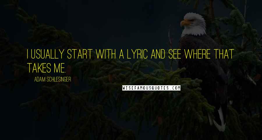 Adam Schlesinger Quotes: I usually start with a lyric and see where that takes me.