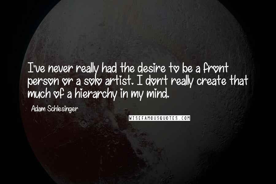 Adam Schlesinger Quotes: I've never really had the desire to be a front person or a solo artist. I don't really create that much of a hierarchy in my mind.