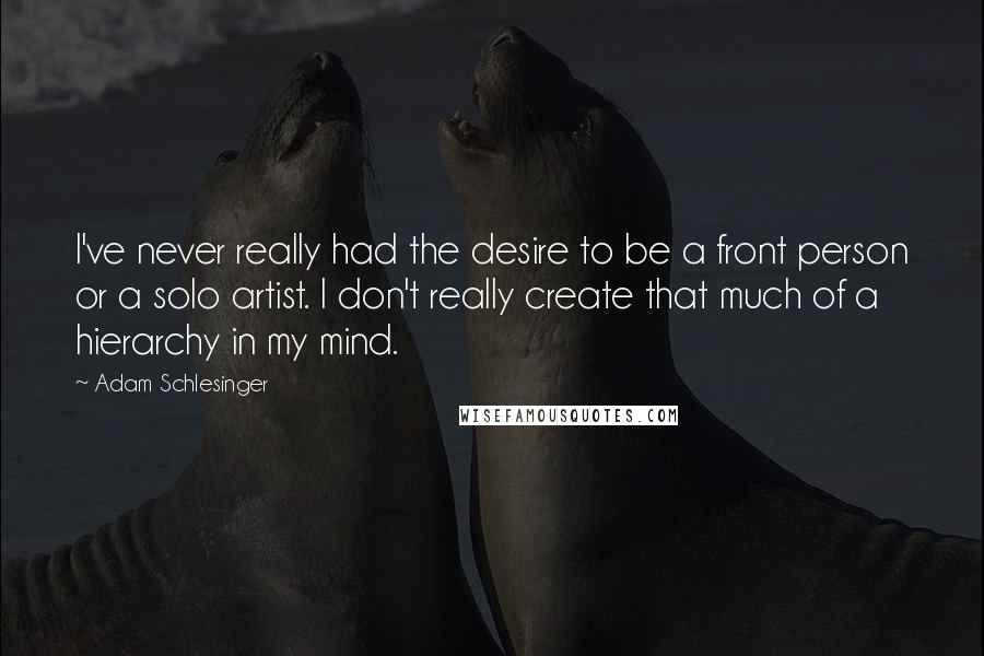 Adam Schlesinger Quotes: I've never really had the desire to be a front person or a solo artist. I don't really create that much of a hierarchy in my mind.