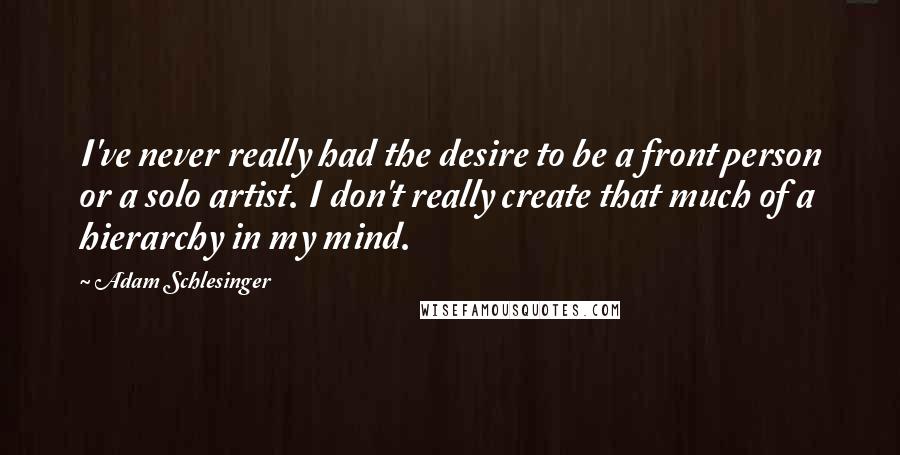 Adam Schlesinger Quotes: I've never really had the desire to be a front person or a solo artist. I don't really create that much of a hierarchy in my mind.