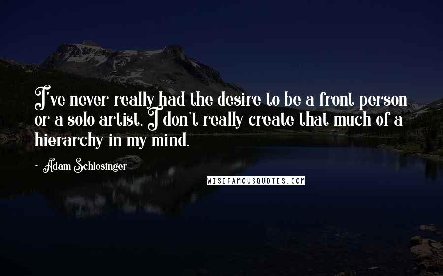 Adam Schlesinger Quotes: I've never really had the desire to be a front person or a solo artist. I don't really create that much of a hierarchy in my mind.