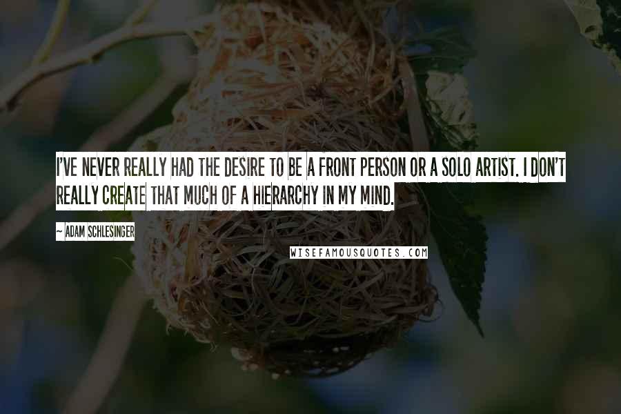 Adam Schlesinger Quotes: I've never really had the desire to be a front person or a solo artist. I don't really create that much of a hierarchy in my mind.