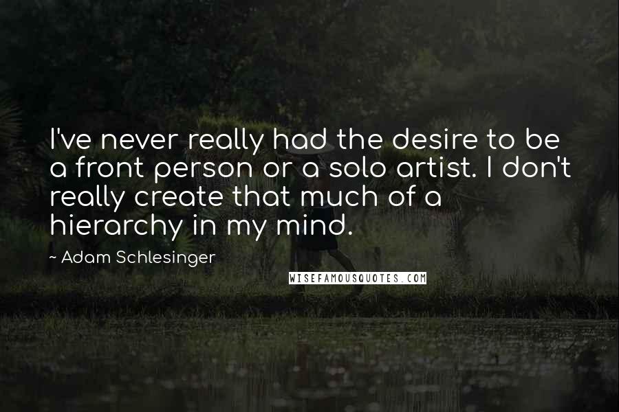 Adam Schlesinger Quotes: I've never really had the desire to be a front person or a solo artist. I don't really create that much of a hierarchy in my mind.