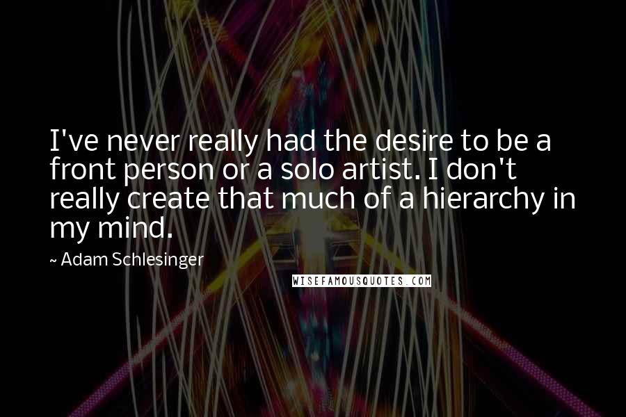 Adam Schlesinger Quotes: I've never really had the desire to be a front person or a solo artist. I don't really create that much of a hierarchy in my mind.