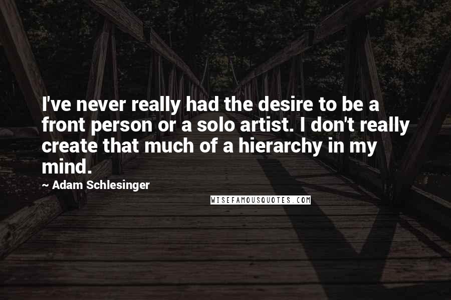 Adam Schlesinger Quotes: I've never really had the desire to be a front person or a solo artist. I don't really create that much of a hierarchy in my mind.