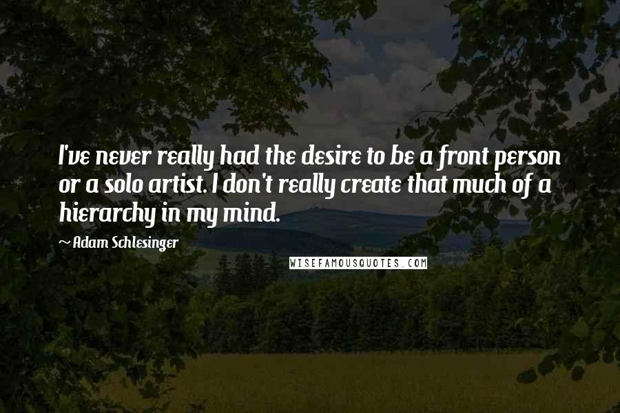 Adam Schlesinger Quotes: I've never really had the desire to be a front person or a solo artist. I don't really create that much of a hierarchy in my mind.