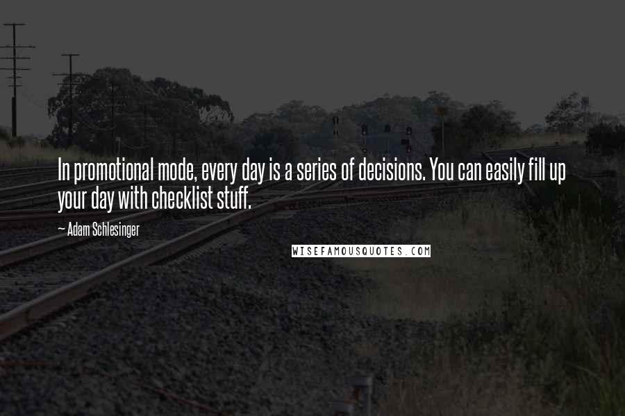 Adam Schlesinger Quotes: In promotional mode, every day is a series of decisions. You can easily fill up your day with checklist stuff.