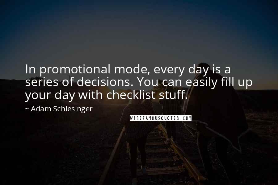 Adam Schlesinger Quotes: In promotional mode, every day is a series of decisions. You can easily fill up your day with checklist stuff.