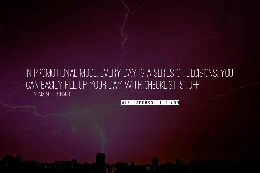 Adam Schlesinger Quotes: In promotional mode, every day is a series of decisions. You can easily fill up your day with checklist stuff.