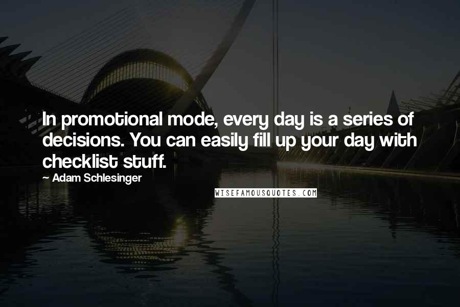 Adam Schlesinger Quotes: In promotional mode, every day is a series of decisions. You can easily fill up your day with checklist stuff.