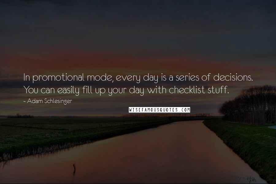 Adam Schlesinger Quotes: In promotional mode, every day is a series of decisions. You can easily fill up your day with checklist stuff.