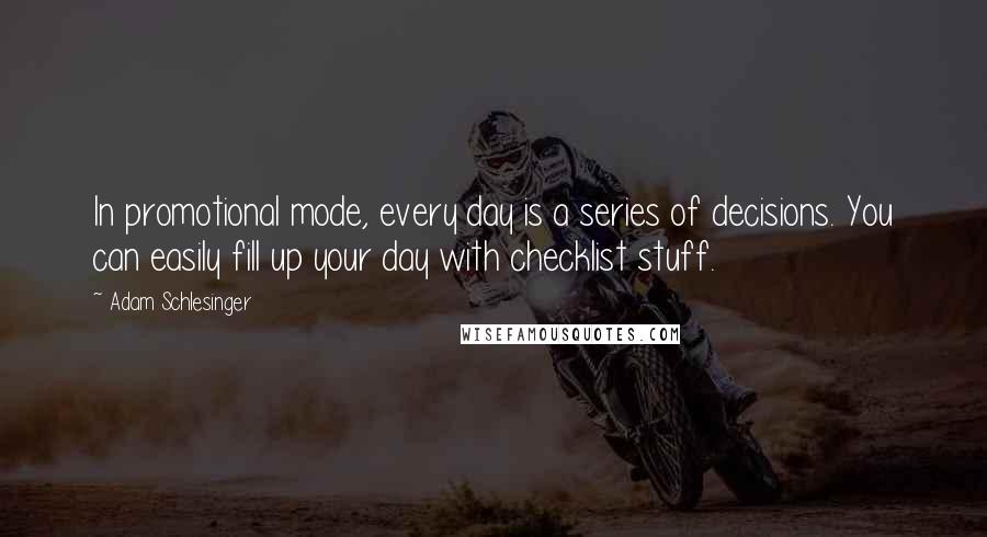 Adam Schlesinger Quotes: In promotional mode, every day is a series of decisions. You can easily fill up your day with checklist stuff.