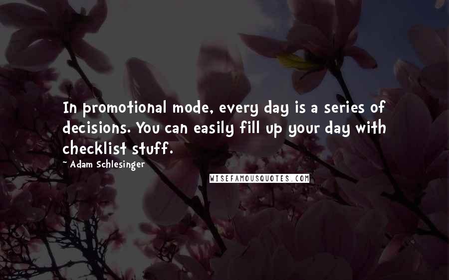 Adam Schlesinger Quotes: In promotional mode, every day is a series of decisions. You can easily fill up your day with checklist stuff.