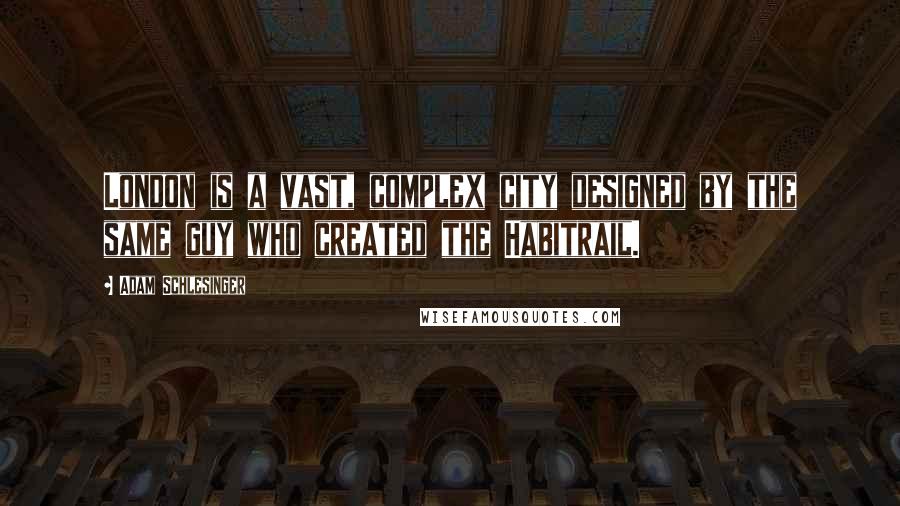 Adam Schlesinger Quotes: London is a vast, complex city designed by the same guy who created the Habitrail.